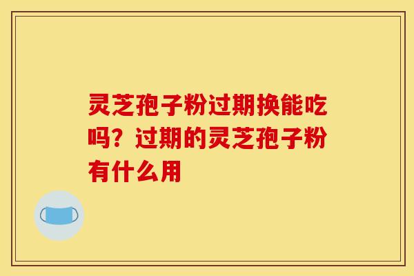 灵芝孢子粉过期换能吃吗?过期的灵芝孢子粉有什么用 灵芝孢子粉过期换能吃吗?过期的灵芝孢子粉有什么用