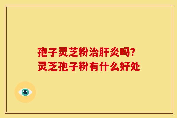 孢子灵芝粉吗?灵芝孢子粉有什么好处 孢子灵芝粉吗?灵芝孢子粉有什么好处