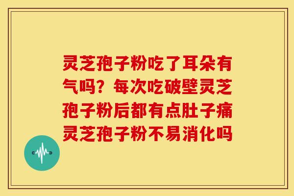 灵芝孢子粉吃了耳朵有气吗?每次吃破壁灵芝孢子粉后都有点肚子痛灵芝孢子粉不易消化吗 灵芝孢子粉吃了耳朵有气吗?每次吃破壁灵芝孢子粉后都有点肚子痛灵芝孢子粉不易消化吗