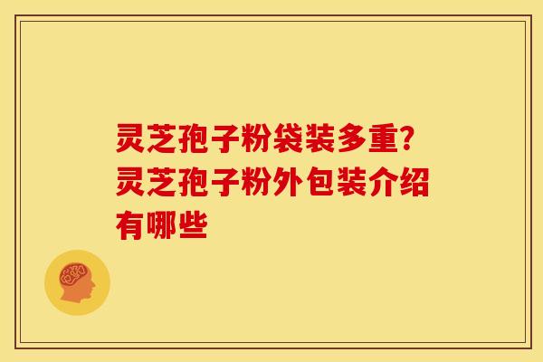 灵芝孢子粉袋装多重?灵芝孢子粉外包装介绍有哪些 灵芝孢子粉袋装多重?灵芝孢子粉外包装介绍有哪些