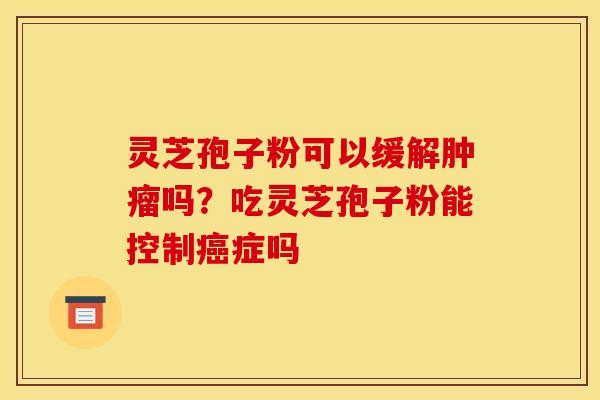 灵芝孢子粉可以缓解吗?吃灵芝孢子粉能控制症吗 灵芝孢子粉可以缓解吗?吃灵芝孢子粉能控制症吗