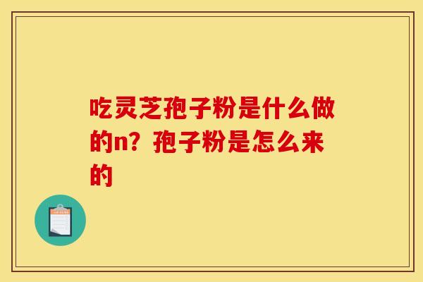 吃灵芝孢子粉是什么做的n?孢子粉是怎么来的 吃灵芝孢子粉是什么做的n?孢子粉是怎么来的
