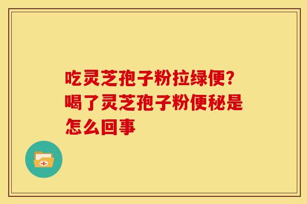 吃灵芝孢子粉拉绿便?喝了灵芝孢子粉是怎么回事 吃灵芝孢子粉拉绿便?喝了灵芝孢子粉是怎么回事