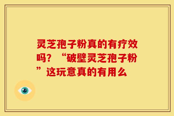 灵芝孢子粉真的有疗效吗？“破壁灵芝孢子粉”这玩意真的有用么