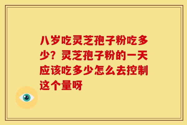 八岁吃灵芝孢子粉吃多少?灵芝孢子粉的一天应该吃多少怎么去控制这个量呀 八岁吃灵芝孢子粉吃多少?灵芝孢子粉的一天应该吃多少怎么去控制这个量呀