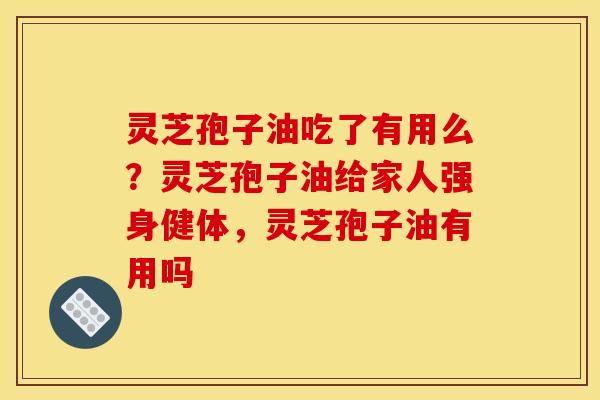 灵芝孢子油吃了有用么?灵芝孢子油给家人强身健体,灵芝孢子油有用吗 灵芝孢子油吃了有用么?灵芝孢子油给家人强身健体,灵芝孢子油有用吗