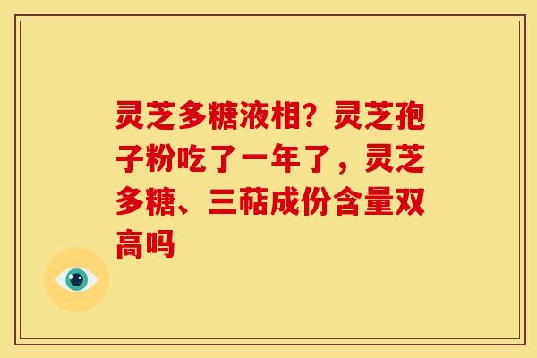 灵芝多糖液相？灵芝孢子粉吃了一年了，灵芝多糖、三萜成份含量双高吗