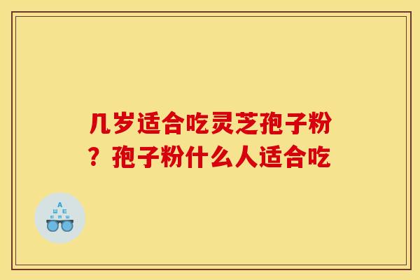 几岁适合吃灵芝孢子粉?孢子粉什么人适合吃 几岁适合吃灵芝孢子粉?孢子粉什么人适合吃