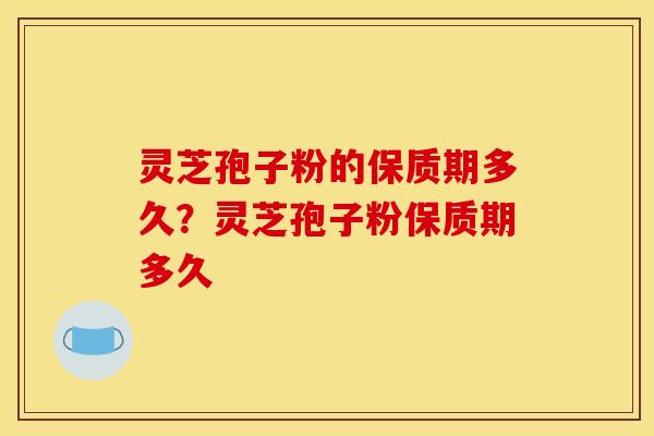 灵芝孢子粉的保质期多久?灵芝孢子粉保质期多久 灵芝孢子粉的保质期多久?灵芝孢子粉保质期多久