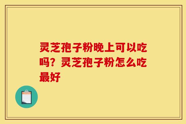 灵芝孢子粉晚上可以吃吗?灵芝孢子粉怎么吃好 灵芝孢子粉晚上可以吃吗?灵芝孢子粉怎么吃好