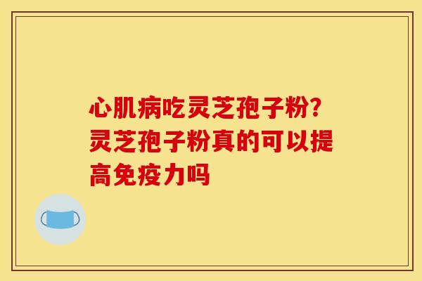 心肌吃灵芝孢子粉?灵芝孢子粉真的可以提高免疫力吗 心肌吃灵芝孢子粉?灵芝孢子粉真的可以提高免疫力吗