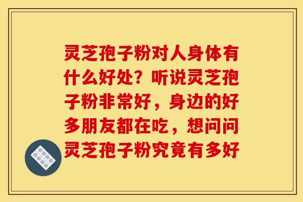 灵芝孢子粉对人身体有什么好处?听说灵芝孢子粉非常好,身边的好多朋友都在吃,想问问灵芝孢子粉究竟有多好 灵芝孢子粉对人身体有什么好处?听说灵芝孢子粉非常好,身边的好多朋友都在吃,想问问灵芝孢子粉究竟有多好
