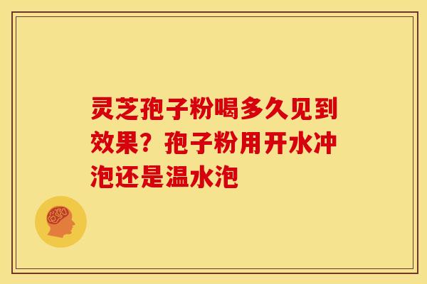 灵芝孢子粉喝多久见到效果?孢子粉用开水冲泡还是温水泡 灵芝孢子粉喝多久见到效果?孢子粉用开水冲泡还是温水泡