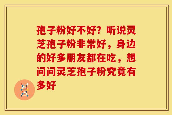 孢子粉好不好?听说灵芝孢子粉非常好,身边的好多朋友都在吃,想问问灵芝孢子粉究竟有多好 孢子粉好不好?听说灵芝孢子粉非常好,身边的好多朋友都在吃,想问问灵芝孢子粉究竟有多好