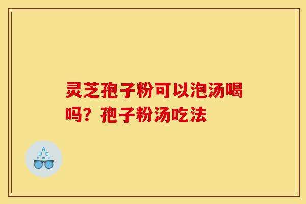 灵芝孢子粉可以泡汤喝吗?孢子粉汤吃法 灵芝孢子粉可以泡汤喝吗?孢子粉汤吃法