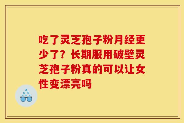 吃了灵芝孢子粉更少了?长期服用破壁灵芝孢子粉真的可以让女性变漂亮吗 吃了灵芝孢子粉更少了?长期服用破壁灵芝孢子粉真的可以让女性变漂亮吗