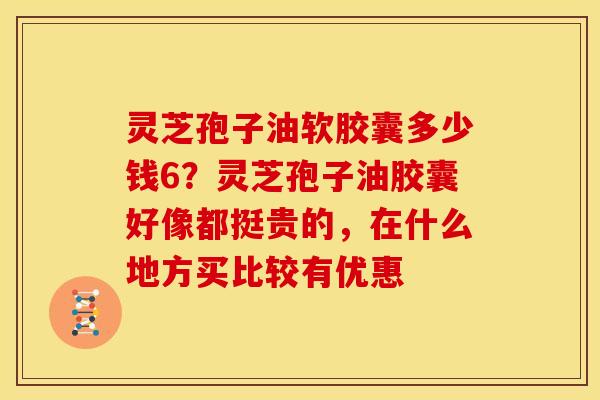 灵芝孢子油软胶囊多少钱6?灵芝孢子油胶囊好像都挺贵的,在什么地方买比较有优惠 灵芝孢子油软胶囊多少钱6?灵芝孢子油胶囊好像都挺贵的,在什么地方买比较有优惠