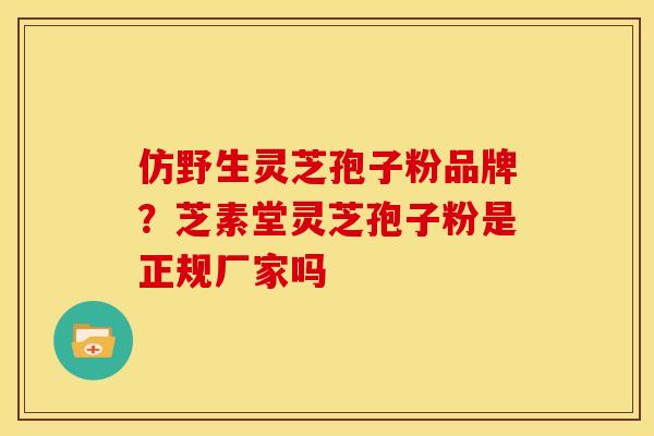 仿野生灵芝孢子粉品牌？芝素堂灵芝孢子粉是正规厂家吗