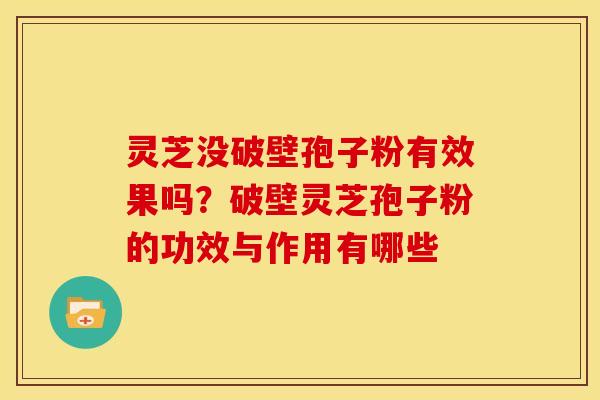 灵芝没破壁孢子粉有效果吗?破壁灵芝孢子粉的功效与作用有哪些 灵芝没破壁孢子粉有效果吗?破壁灵芝孢子粉的功效与作用有哪些