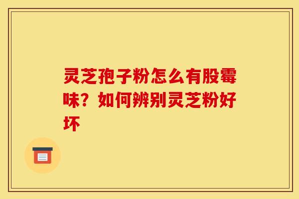 灵芝孢子粉怎么有股霉味?如何辨别灵芝粉好坏 灵芝孢子粉怎么有股霉味?如何辨别灵芝粉好坏