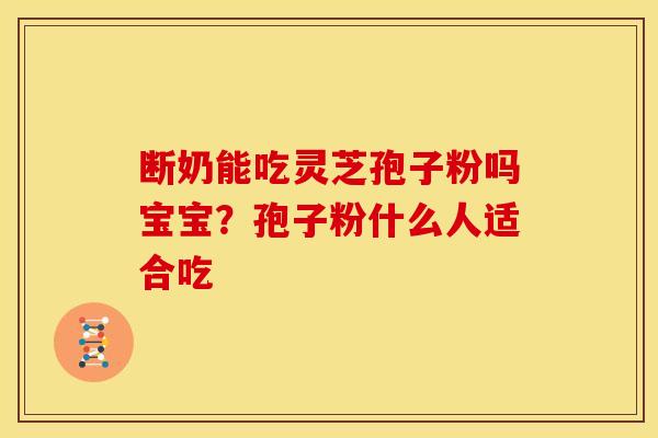 断奶能吃灵芝孢子粉吗宝宝?孢子粉什么人适合吃 断奶能吃灵芝孢子粉吗宝宝?孢子粉什么人适合吃