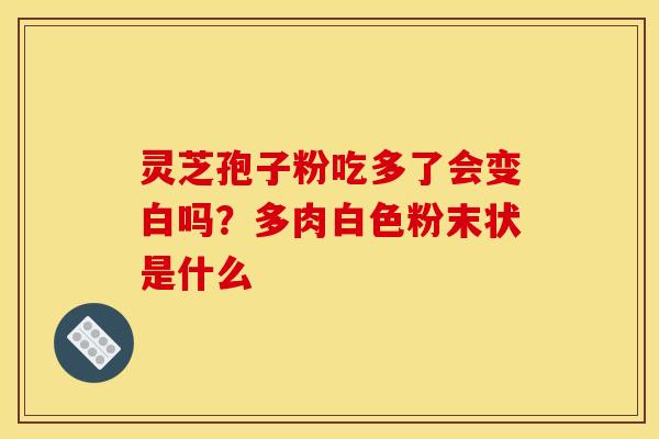 灵芝孢子粉吃多了会变白吗?多肉白色粉末状是什么 灵芝孢子粉吃多了会变白吗?多肉白色粉末状是什么