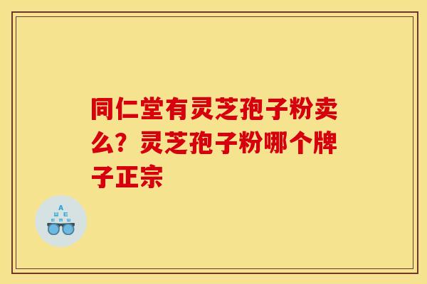 同仁堂有灵芝孢子粉卖么？灵芝孢子粉哪个牌子正宗