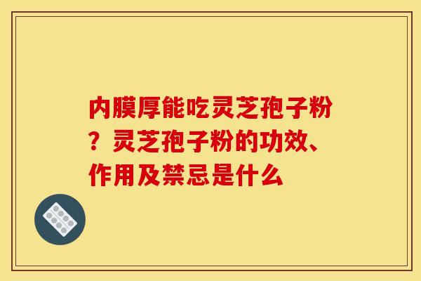 内膜厚能吃灵芝孢子粉?灵芝孢子粉的功效、作用及禁忌是什么 内膜厚能吃灵芝孢子粉?灵芝孢子粉的功效、作用及禁忌是什么