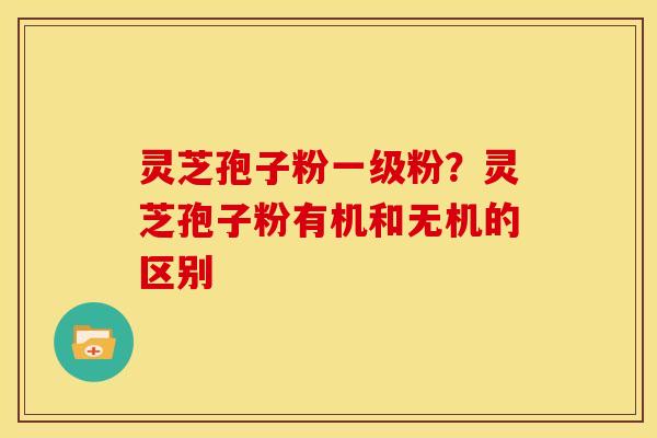 灵芝孢子粉一级粉?灵芝孢子粉有机和无机的区别 灵芝孢子粉一级粉?灵芝孢子粉有机和无机的区别