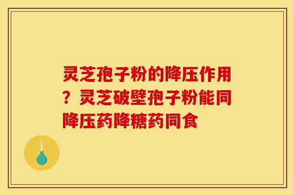 灵芝孢子粉的作用？灵芝破壁孢子粉能同药降糖药同食