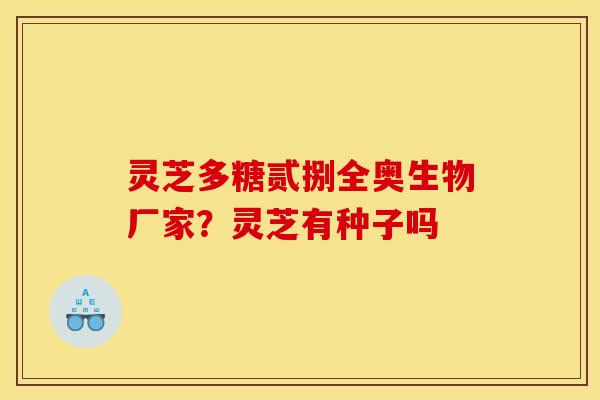 灵芝多糖贰捌全奥生物厂家?灵芝有种子吗 灵芝多糖贰捌全奥生物厂家?灵芝有种子吗