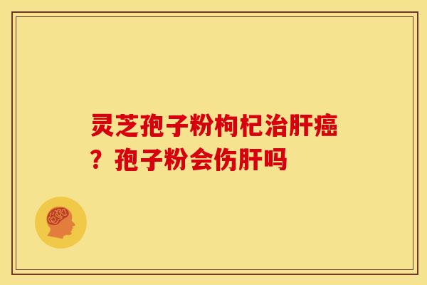 灵芝孢子粉枸杞?孢子粉会伤吗 灵芝孢子粉枸杞?孢子粉会伤吗