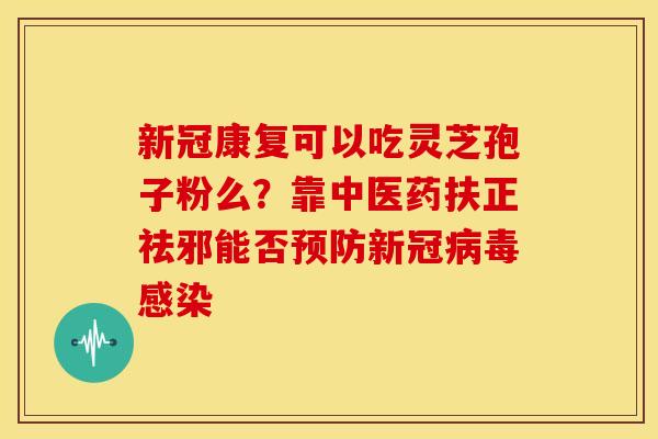 新冠康复可以吃灵芝孢子粉么?靠中医药扶正祛邪能否新冠 新冠康复可以吃灵芝孢子粉么?靠中医药扶正祛邪能否新冠