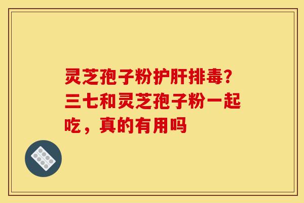 灵芝孢子粉？三七和灵芝孢子粉一起吃，真的有用吗