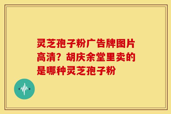 灵芝孢子粉广告牌图片高清?胡庆余堂里卖的是哪种灵芝孢子粉 灵芝孢子粉广告牌图片高清?胡庆余堂里卖的是哪种灵芝孢子粉
