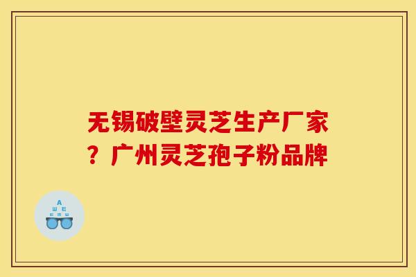 无锡破壁灵芝生产厂家?广州灵芝孢子粉品牌 无锡破壁灵芝生产厂家?广州灵芝孢子粉品牌