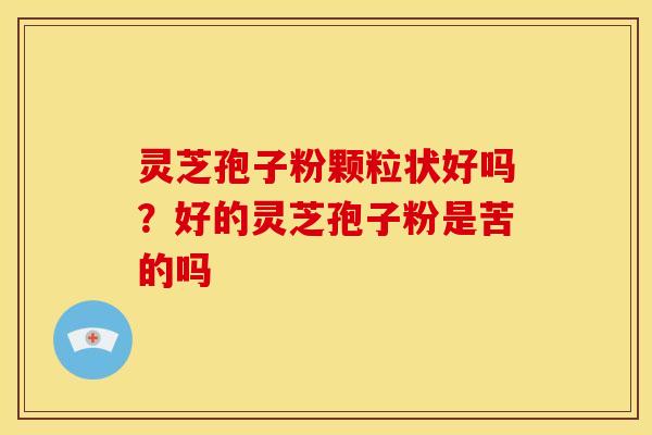 灵芝孢子粉颗粒状好吗?好的灵芝孢子粉是苦的吗 灵芝孢子粉颗粒状好吗?好的灵芝孢子粉是苦的吗