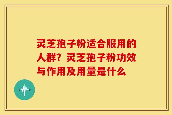 灵芝孢子粉适合服用的人群?灵芝孢子粉功效与作用及用量是什么 灵芝孢子粉适合服用的人群?灵芝孢子粉功效与作用及用量是什么