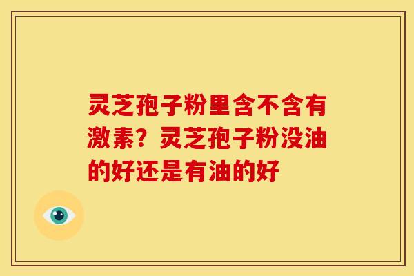 灵芝孢子粉里含不含有激素？灵芝孢子粉没油的好还是有油的好