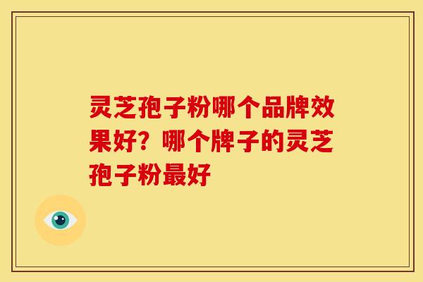 灵芝孢子粉哪个品牌效果好?哪个牌子的灵芝孢子粉好 灵芝孢子粉哪个品牌效果好?哪个牌子的灵芝孢子粉好