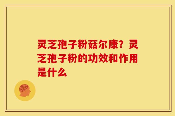灵芝孢子粉菇尔康？灵芝孢子粉的功效和作用是什么