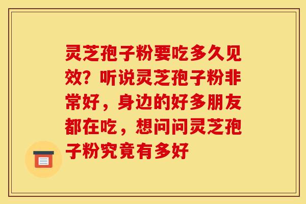 灵芝孢子粉要吃多久见效？听说灵芝孢子粉非常好，身边的好多朋友都在吃，想问问灵芝孢子粉究竟有多好