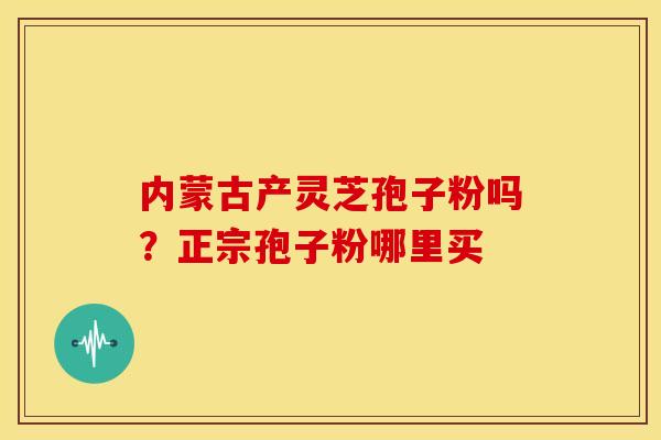 内蒙古产灵芝孢子粉吗?正宗孢子粉哪里买 内蒙古产灵芝孢子粉吗?正宗孢子粉哪里买