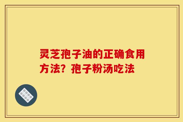 灵芝孢子油的正确食用方法?孢子粉汤吃法 灵芝孢子油的正确食用方法?孢子粉汤吃法
