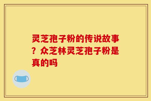灵芝孢子粉的传说故事?众芝林灵芝孢子粉是真的吗 灵芝孢子粉的传说故事?众芝林灵芝孢子粉是真的吗