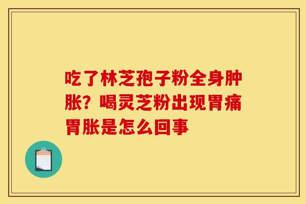 吃了林芝孢子粉全身肿胀?喝灵芝粉出现胃痛胃胀是怎么回事 吃了林芝孢子粉全身肿胀?喝灵芝粉出现胃痛胃胀是怎么回事