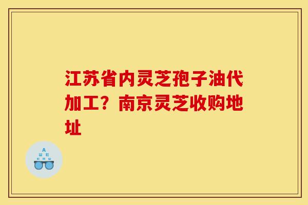 江苏省内灵芝孢子油代加工？南京灵芝收购地址