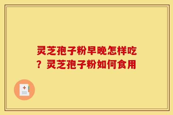 灵芝孢子粉早晚怎样吃?灵芝孢子粉如何食用 灵芝孢子粉早晚怎样吃?灵芝孢子粉如何食用