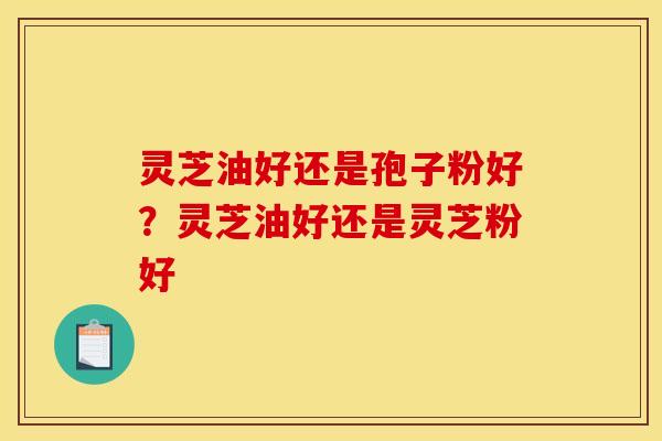 灵芝油好还是孢子粉好?灵芝油好还是灵芝粉好 灵芝油好还是孢子粉好?灵芝油好还是灵芝粉好