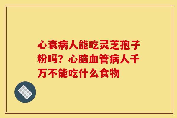 心衰人能吃灵芝孢子粉吗?人千万不能吃什么食物 心衰人能吃灵芝孢子粉吗?人千万不能吃什么食物